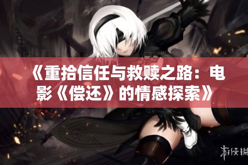 《重拾信任与救赎之路：电影《偿还》的情感探索》