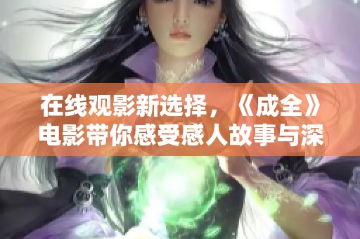 在线观影新选择，《成全》电影带你感受感人故事与深刻情感