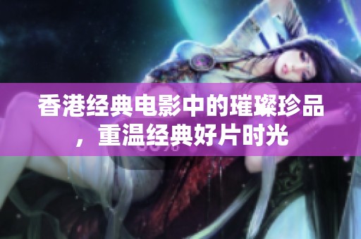 香港经典电影中的璀璨珍品，重温经典好片时光