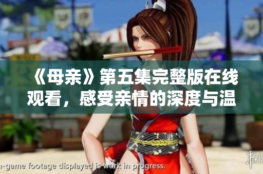 《母亲》第五集完整版在线观看，感受亲情的深度与温暖