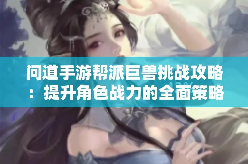 问道手游帮派巨兽挑战攻略：提升角色战力的全面策略揭秘