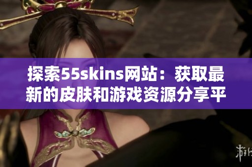 探索55skins网站：获取最新的皮肤和游戏资源分享平台