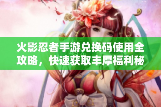 火影忍者手游兑换码使用全攻略，快速获取丰厚福利秘籍