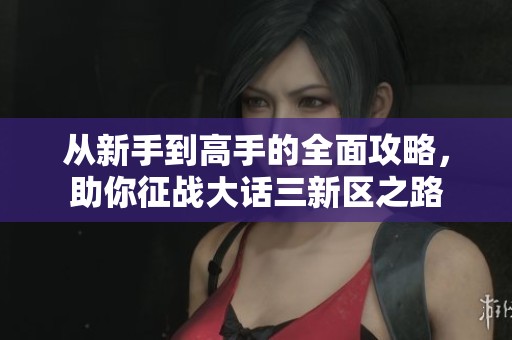 从新手到高手的全面攻略，助你征战大话三新区之路