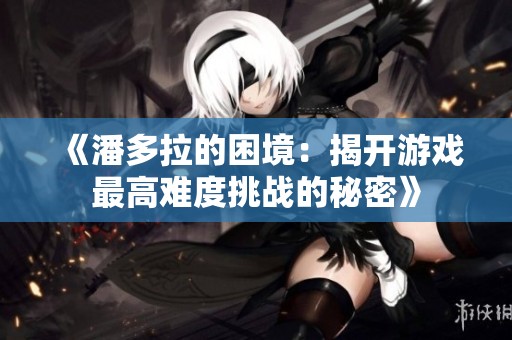 《潘多拉的困境：揭开游戏最高难度挑战的秘密》