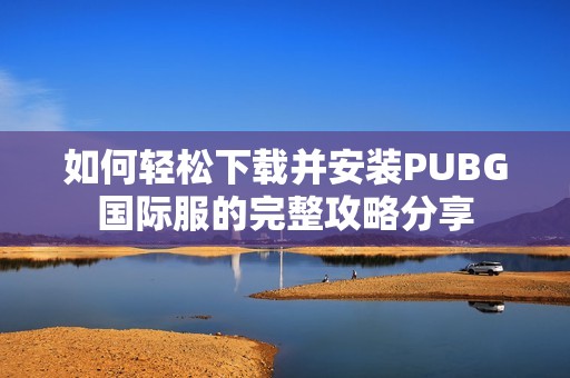 如何轻松下载并安装PUBG国际服的完整攻略分享