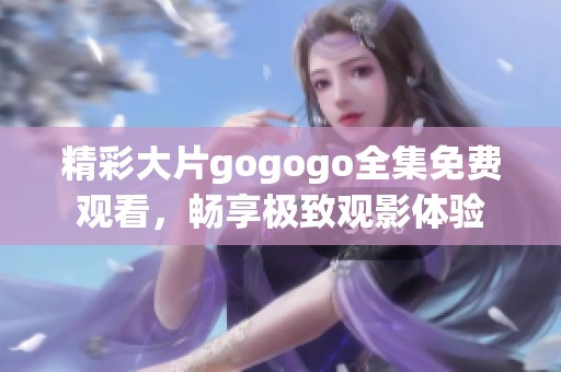 精彩大片gogogo全集免费观看，畅享极致观影体验