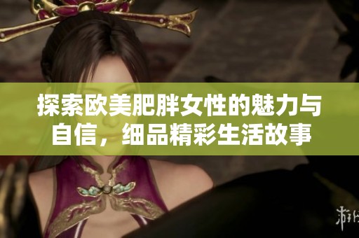 探索欧美肥胖女性的魅力与自信，细品精彩生活故事