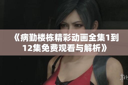 《病勤楼栋精彩动画全集1到12集免费观看与解析》