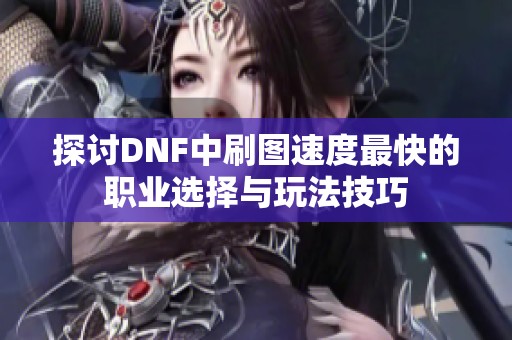 探讨DNF中刷图速度最快的职业选择与玩法技巧