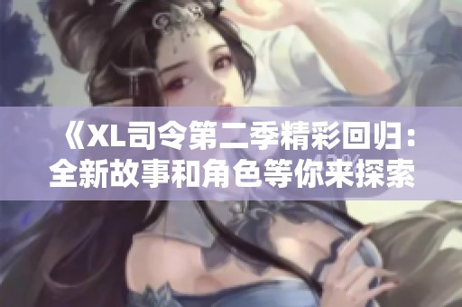 《XL司令第二季精彩回归：全新故事和角色等你来探索》