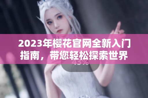 2023年樱花官网全新入门指南，带您轻松探索世界