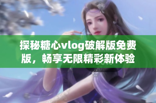 探秘糖心vlog破解版免费版，畅享无限精彩新体验