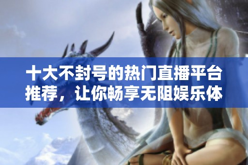 十大不封号的热门直播平台推荐，让你畅享无阻娱乐体验