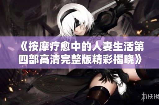 《按摩疗愈中的人妻生活第四部高清完整版精彩揭晓》