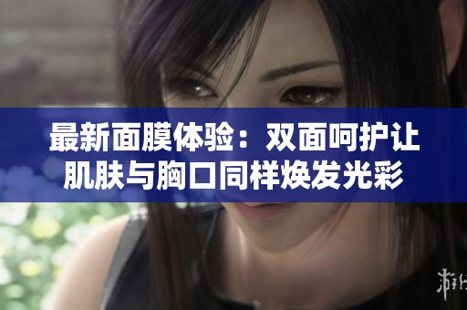 最新面膜体验：双面呵护让肌肤与胸口同样焕发光彩