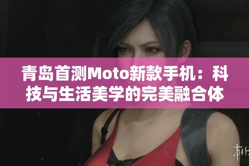 青岛首测Moto新款手机：科技与生活美学的完美融合体验