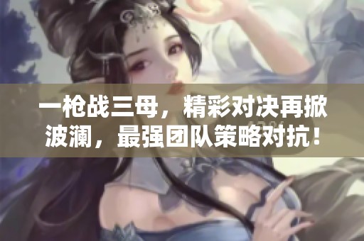 一枪战三母，精彩对决再掀波澜，最强团队策略对抗！