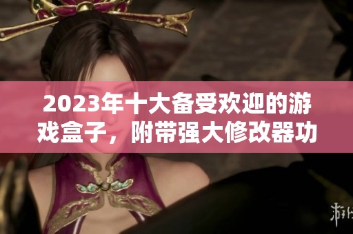 2023年十大备受欢迎的游戏盒子，附带强大修改器功能推荐