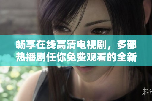 畅享在线高清电视剧，多部热播剧任你免费观看的全新体验