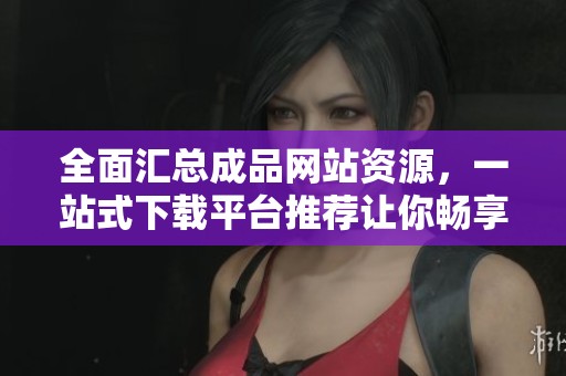 全面汇总成品网站资源，一站式下载平台推荐让你畅享便利
