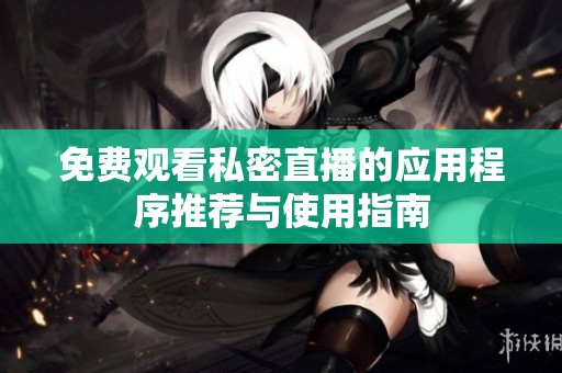 免费观看私密直播的应用程序推荐与使用指南