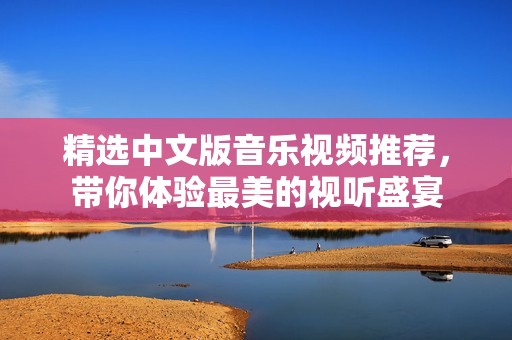 精选中文版音乐视频推荐，带你体验最美的视听盛宴