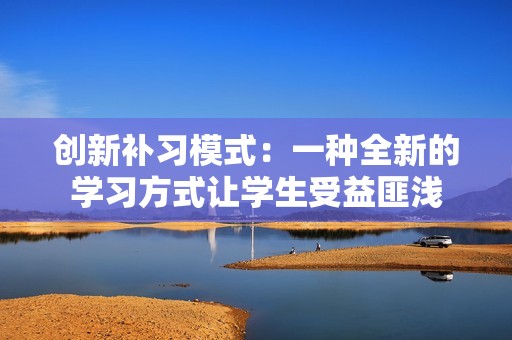 创新补习模式：一种全新的学习方式让学生受益匪浅