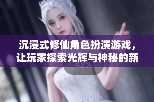 沉浸式修仙角色扮演游戏，让玩家探索光辉与神秘的新世界