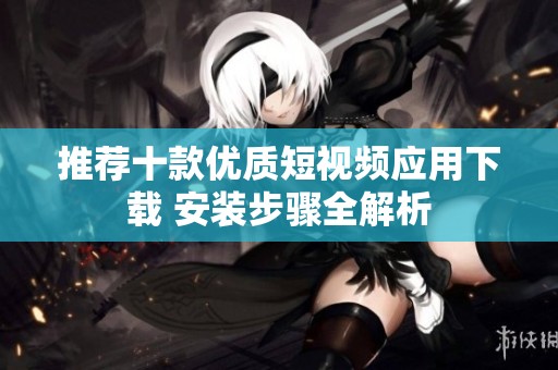 推荐十款优质短视频应用下载 安装步骤全解析