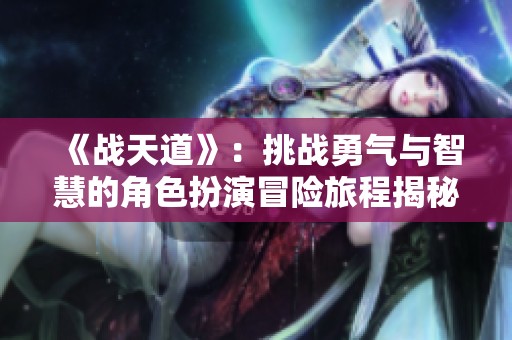 《战天道》：挑战勇气与智慧的角色扮演冒险旅程揭秘