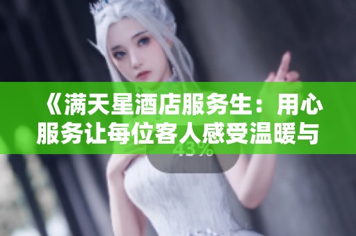 《满天星酒店服务生：用心服务让每位客人感受温暖与关怀》