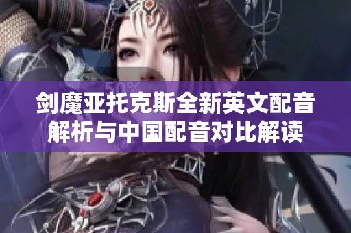 剑魔亚托克斯全新英文配音解析与中国配音对比解读