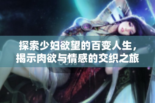 探索少妇欲望的百变人生，揭示肉欲与情感的交织之旅