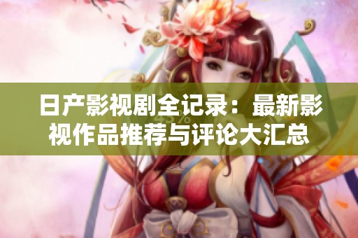 日产影视剧全记录：最新影视作品推荐与评论大汇总