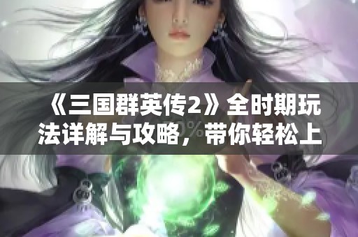 《三国群英传2》全时期玩法详解与攻略，带你轻松上手游戏技巧