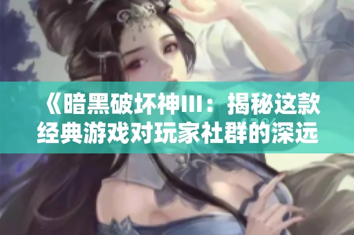 《暗黑破坏神III：揭秘这款经典游戏对玩家社群的深远影响》