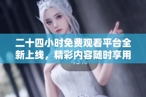 二十四小时免费观看平台全新上线，精彩内容随时享用