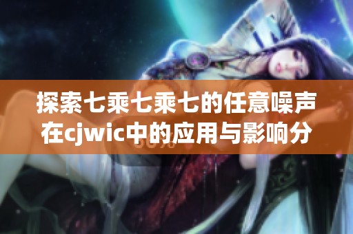 探索七乘七乘七的任意噪声在cjwic中的应用与影响分析