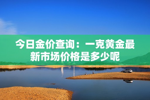 今日金价查询：一克黄金最新市场价格是多少呢