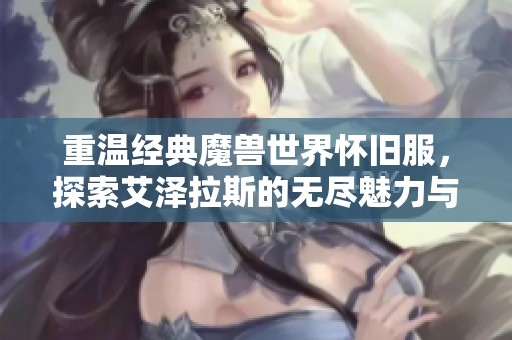 重温经典魔兽世界怀旧服，探索艾泽拉斯的无尽魅力与秘境