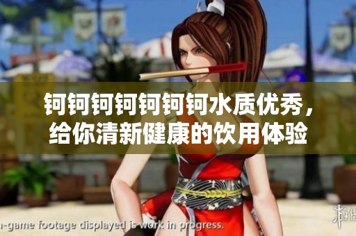 钶钶钶钶钶钶钶水质优秀，给你清新健康的饮用体验