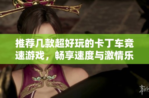 推荐几款超好玩的卡丁车竞速游戏，畅享速度与激情乐趣