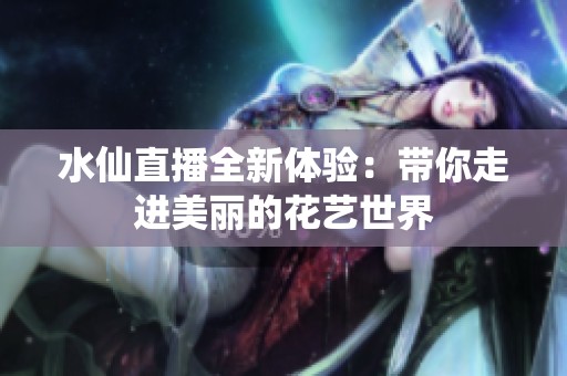 水仙直播全新体验：带你走进美丽的花艺世界