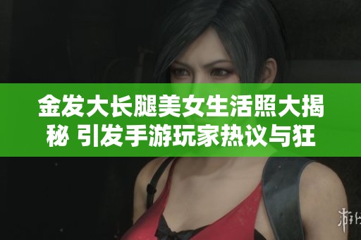 金发大长腿美女生活照大揭秘 引发手游玩家热议与狂欢