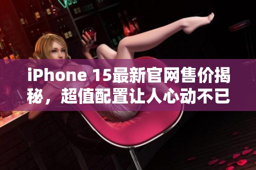 iPhone 15最新官网售价揭秘，超值配置让人心动不已