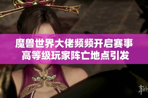 魔兽世界大佬频频开启赛事 高等级玩家阵亡地点引发热议
