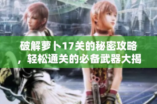 破解萝卜17关的秘密攻略，轻松通关的必备武器大揭秘