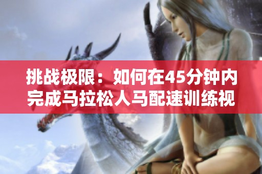 挑战极限：如何在45分钟内完成马拉松人马配速训练视频
