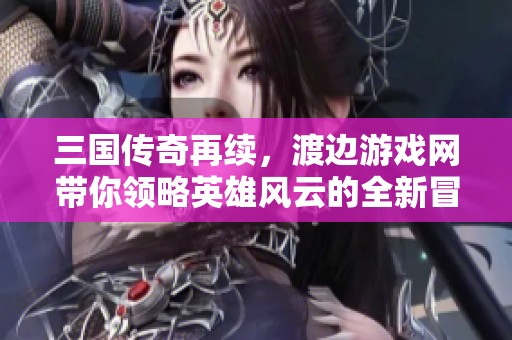 三国传奇再续，渡边游戏网带你领略英雄风云的全新冒险